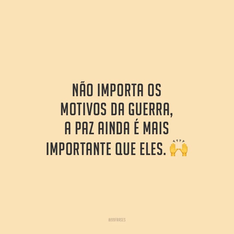 Não importa os motivos da guerra, a paz ainda é mais importante que eles. 