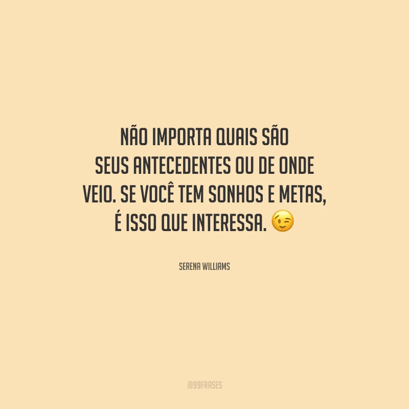 Não importa quais são seus antecedentes ou de onde veio. Se você tem sonhos e metas, é isso que interessa.