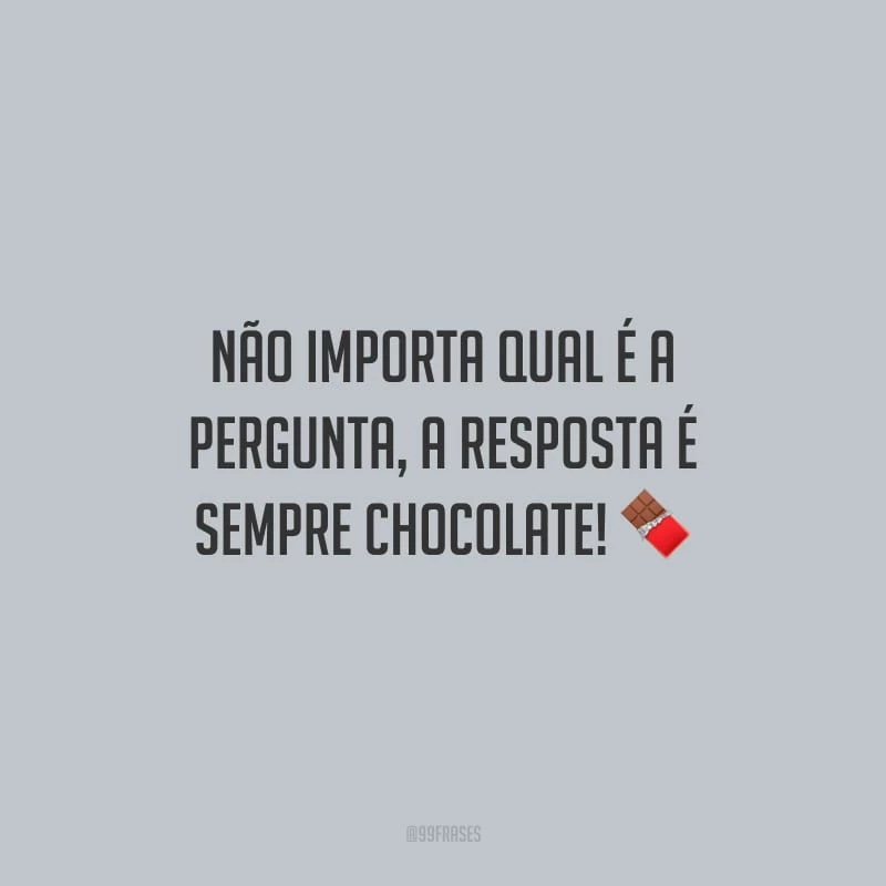 Não importa qual é a pergunta, a resposta é sempre chocolate!