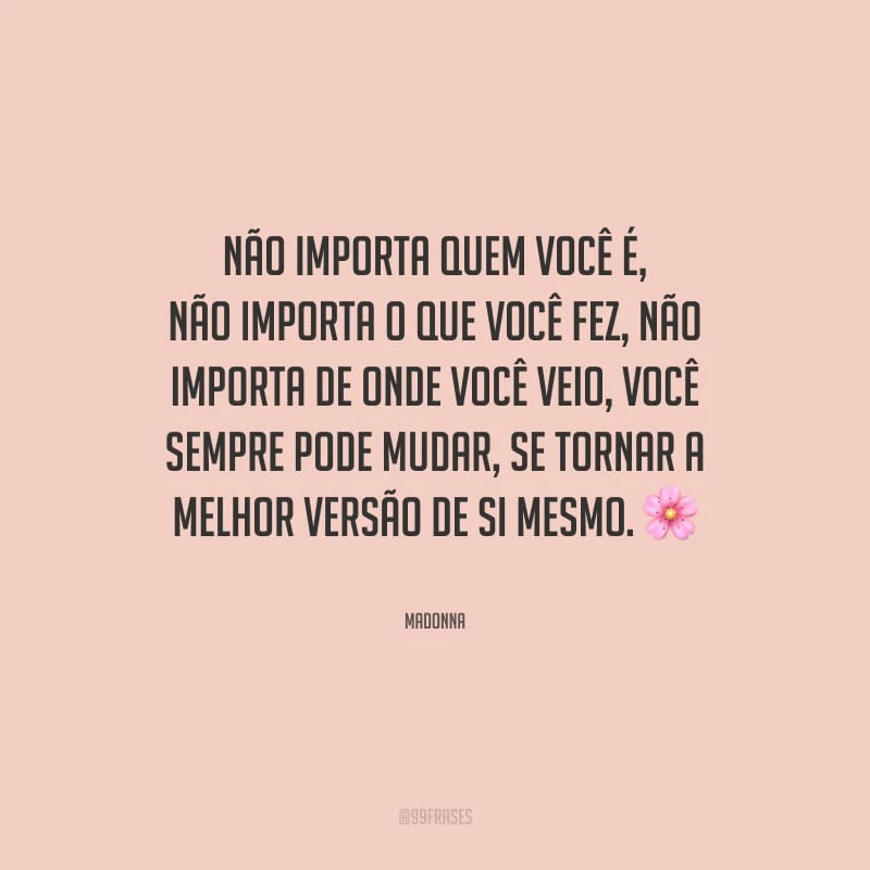 Não importa quem você é, não importa o que você fez, não importa de onde você veio, você sempre pode mudar, se tornar a melhor versão de si mesmo.
