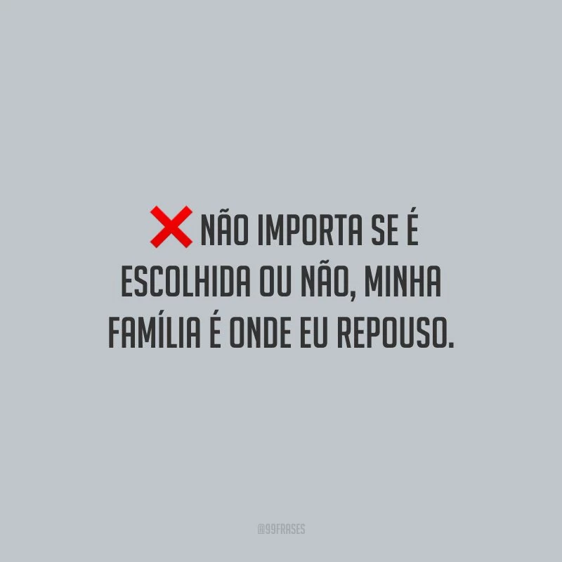 Não importa se é escolhida ou não, minha família é onde eu repouso.