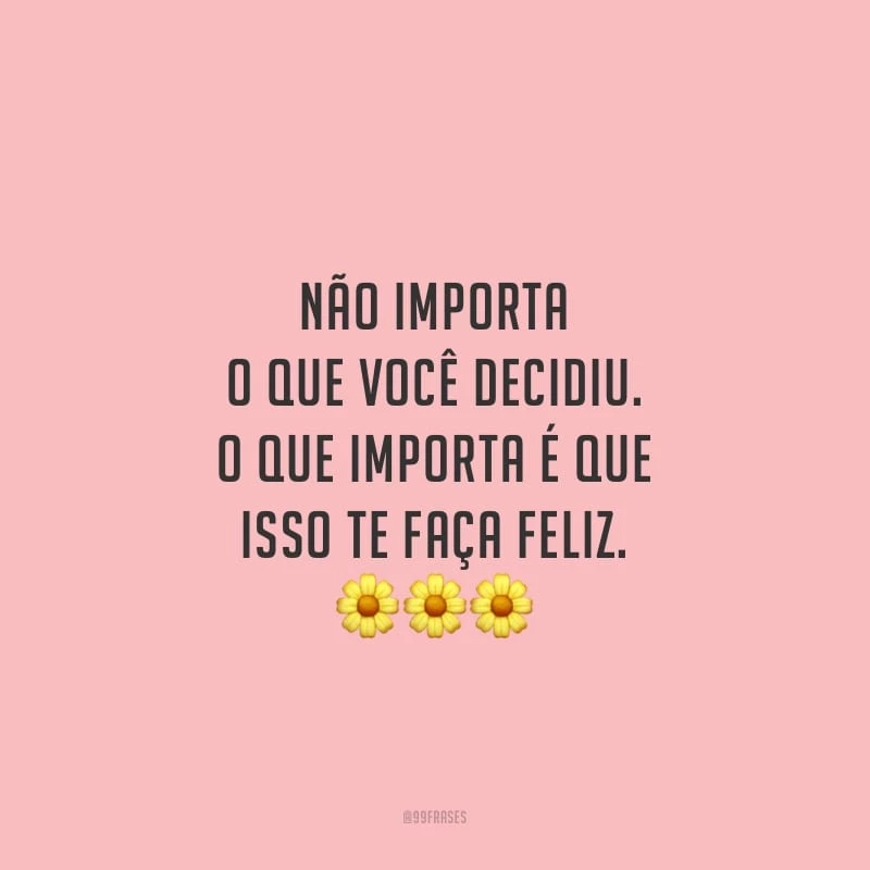 Não importa o que você decidiu. O que importa é que isso te faça feliz.