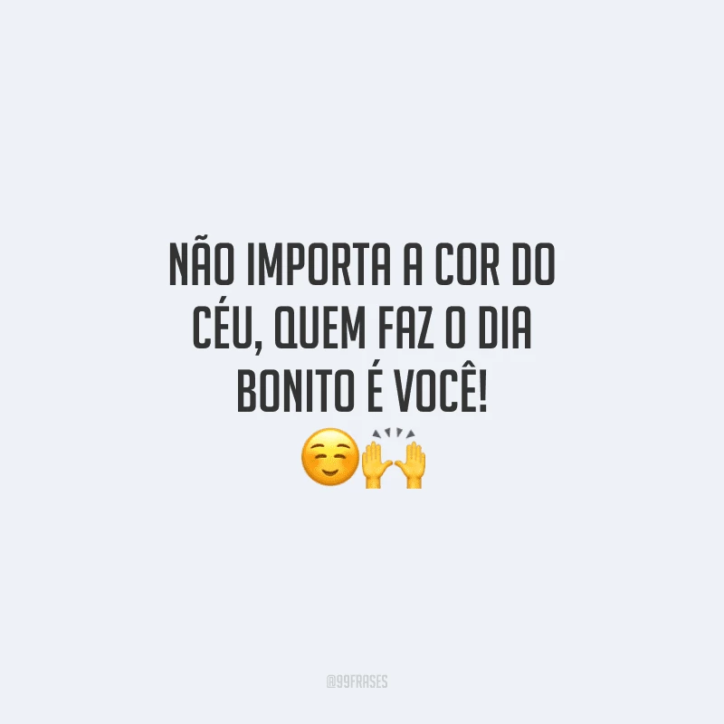 Não importa a cor do céu, quem faz o dia bonito é você!