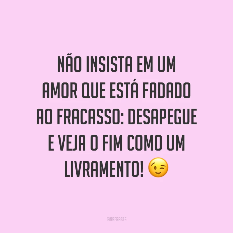 Não insista em um amor que está fadado ao fracasso: desapegue e veja o fim como um livramento! 😉