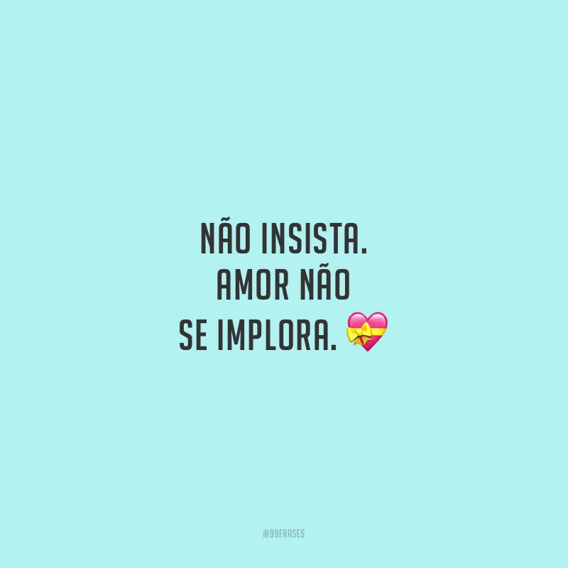 Não insista. Amor não se implora.
