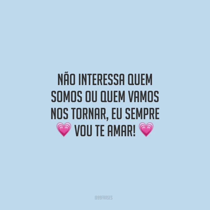 Não interessa quem somos ou quem vamos nos tornar, eu sempre vou te amar!