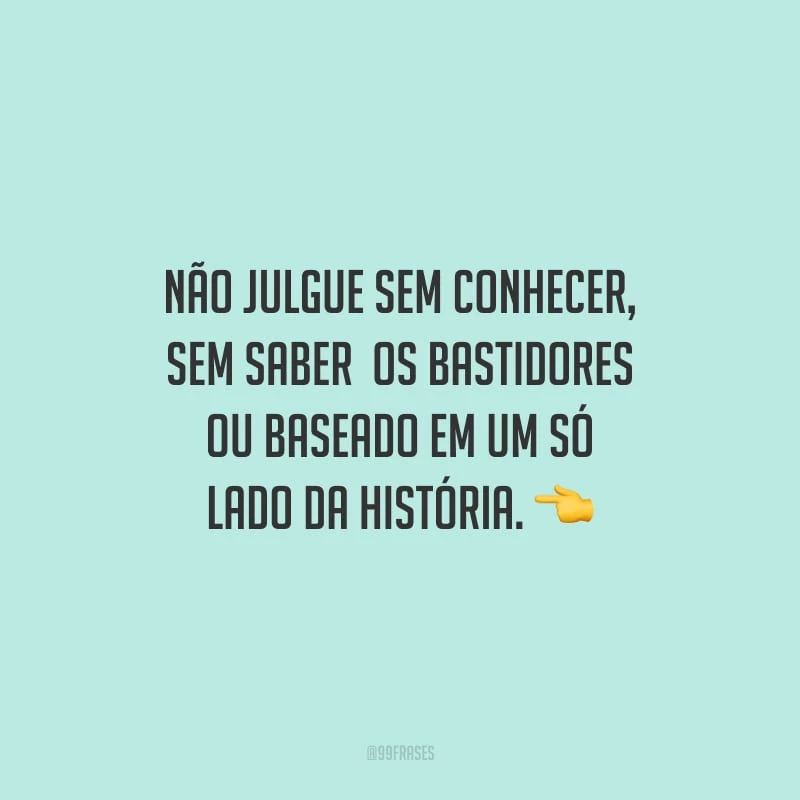 Não julgue sem conhecer, sem saber  os bastidores ou baseado em um só lado da história.