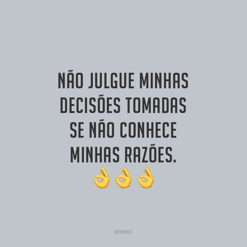 Não julgue minhas decisões tomadas se não conhece minhas razões.