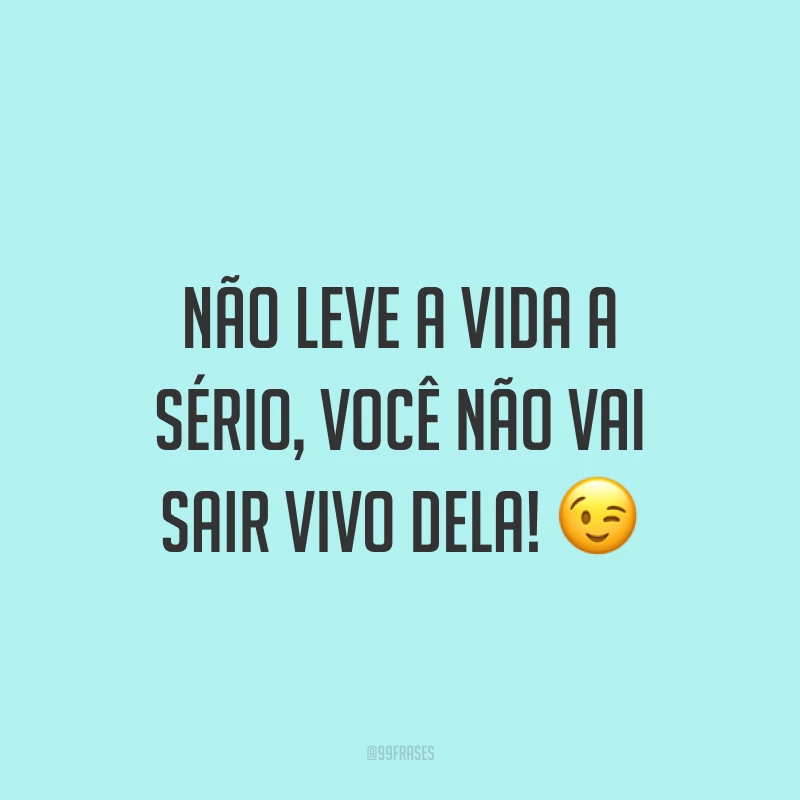 Não leve a vida a sério, você não vai sair vivo dela! ?