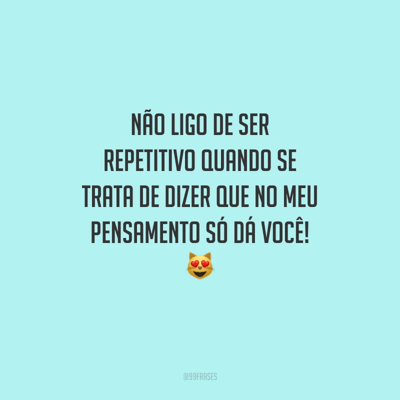 Não ligo de ser repetitivo quando se trata de dizer que no meu pensamento só dá você! 