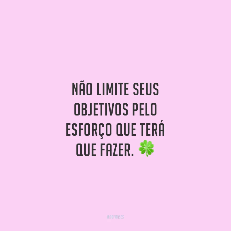 Não limite seus objetivos pelo esforço que terá que fazer.