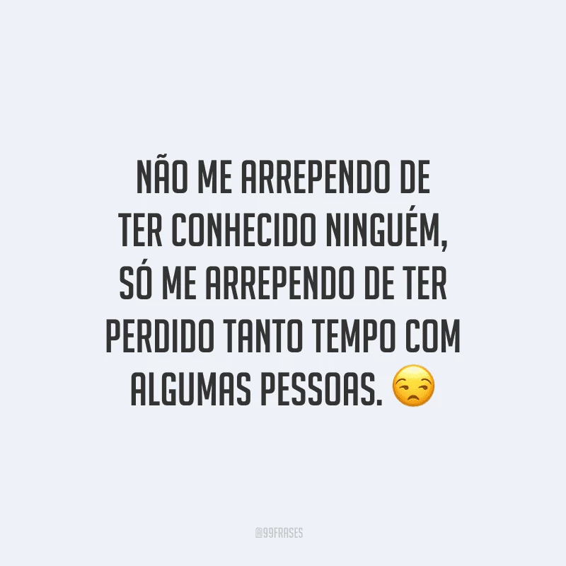 Não me arrependo de ter conhecido ninguém, só me arrependo de ter perdido tanto tempo com algumas pessoas.