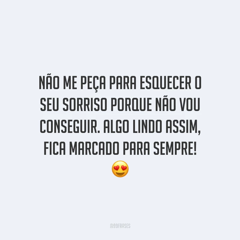 Não me peça para esquecer o seu sorriso porque não vou conseguir. Algo lindo assim, fica marcado para sempre! 