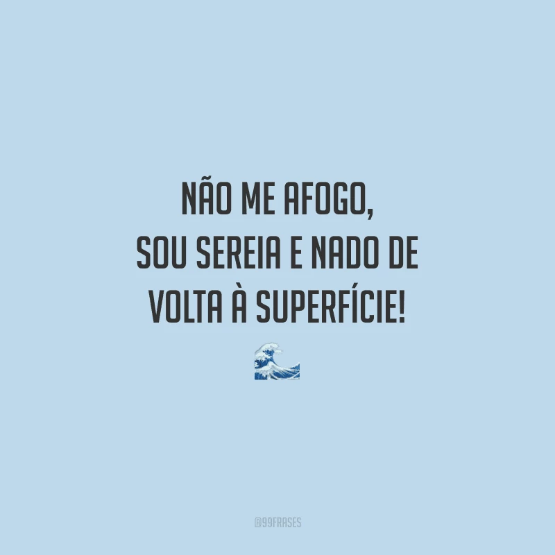 Não me afogo, sou sereia e nado de volta à superfície!