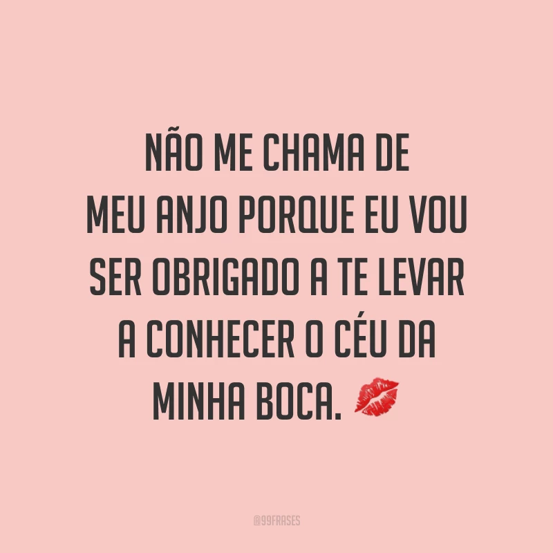 Não me chama de meu anjo porque eu vou ser obrigado a te levar a conhecer o céu da minha boca. ?