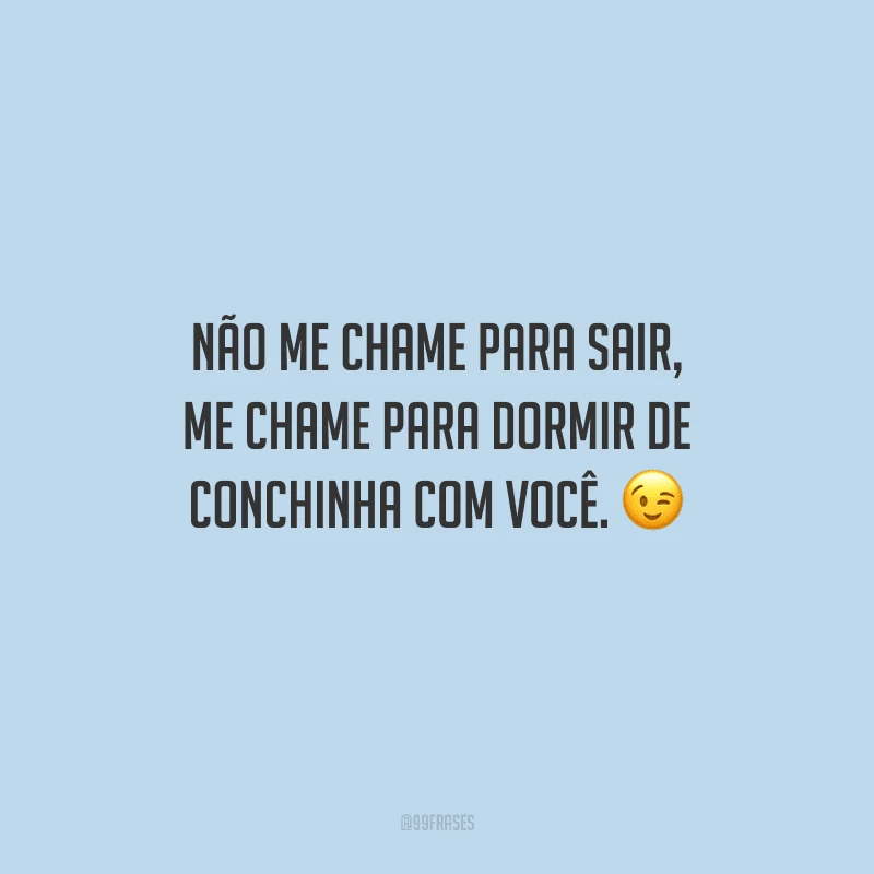Não me chame para sair, me chame para dormir de conchinha com você.