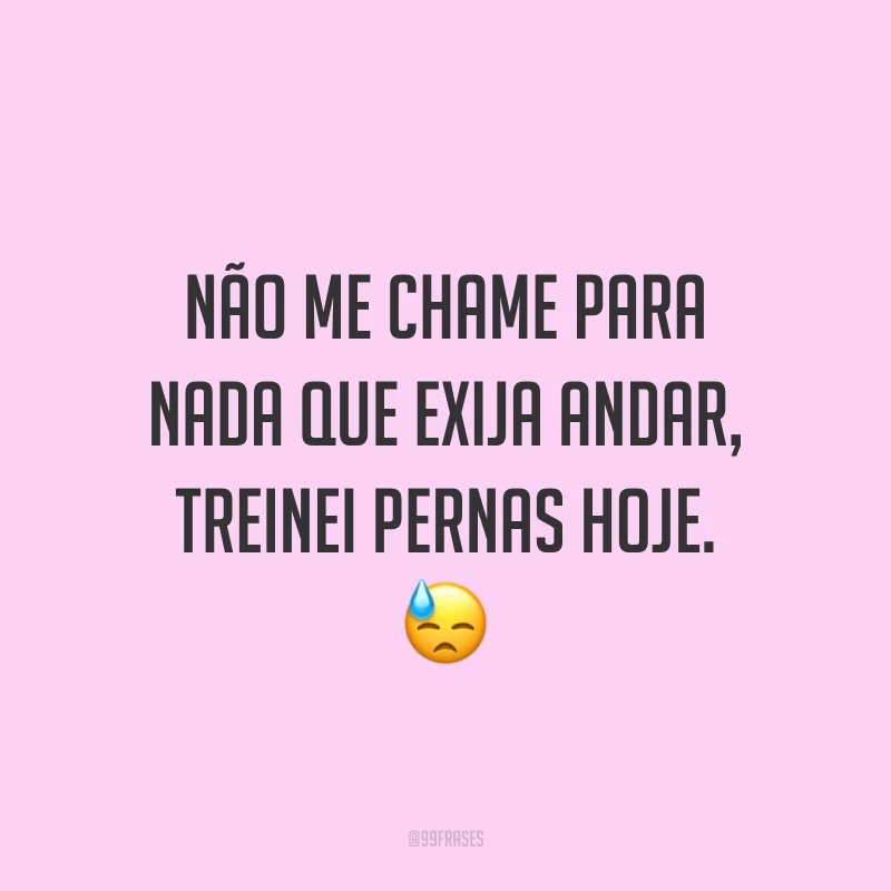 Não me chame para nada que exija andar, treinei pernas hoje. 😓