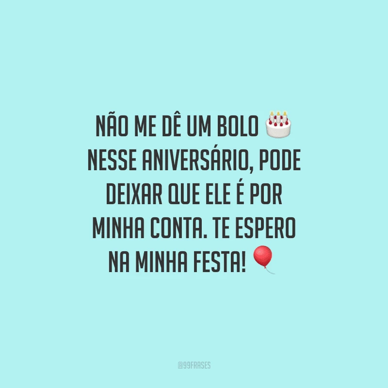Não me dê um bolo nesse aniversário, pode deixar que ele é por minha conta. Te espero na minha festa!