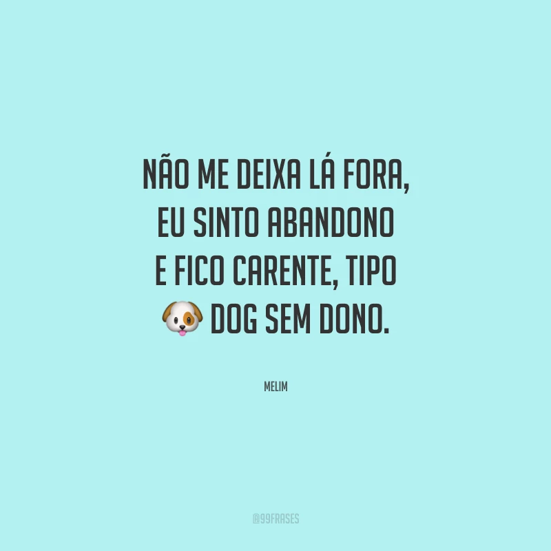 Não me deixa lá fora, eu sinto abandono e fico carente, tipo dog sem dono.
