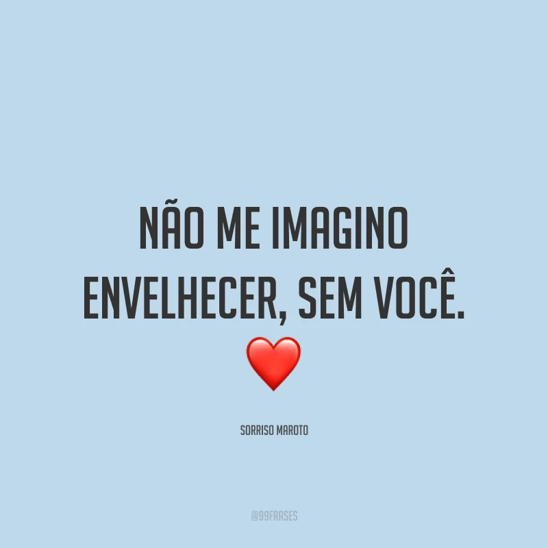 Não me imagino envelhecer, sem você. ❤