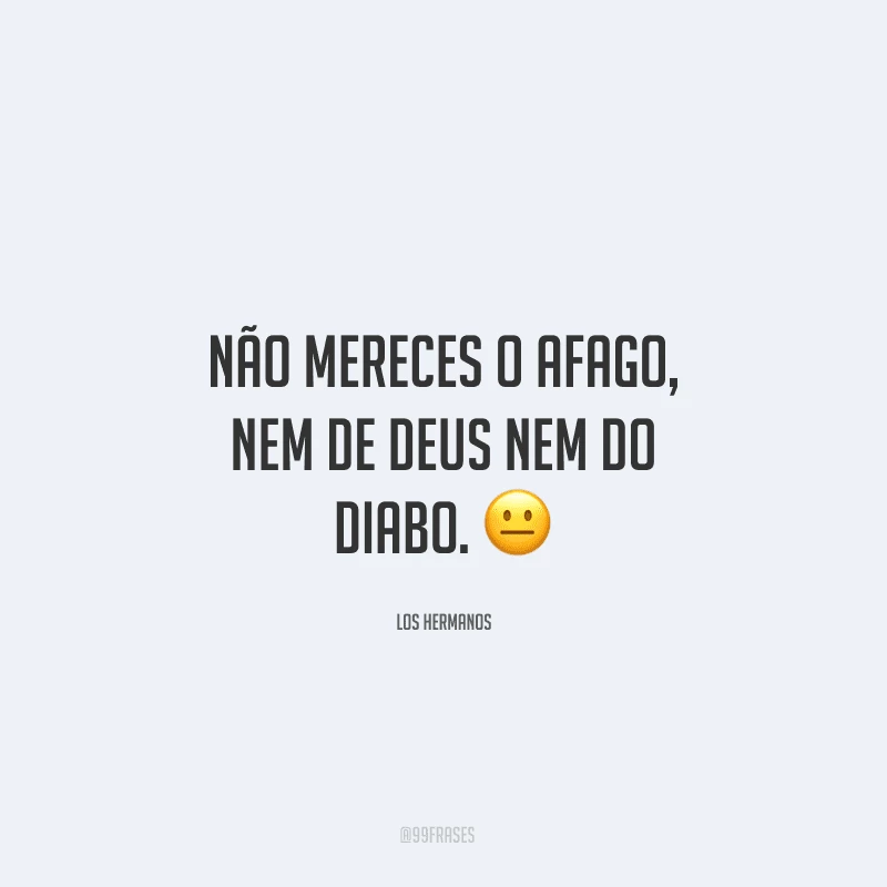 Não mereces o afago, nem de Deus nem do diabo. ?