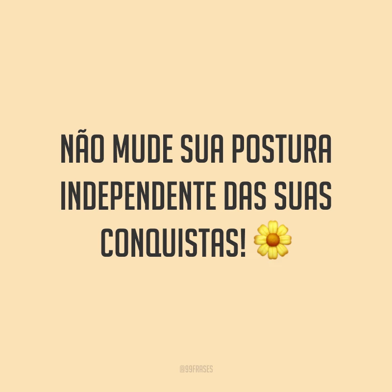 Não mude sua postura independente das suas conquistas! ?