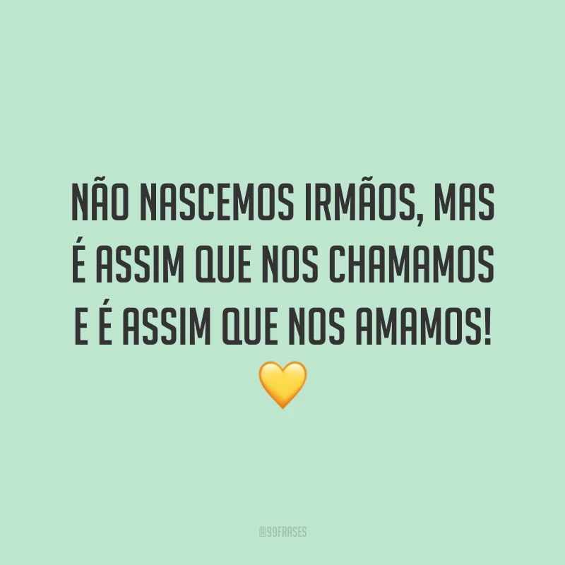 Não nascemos irmãos, mas é assim que nos chamamos e é assim que nos amamos! 💛
