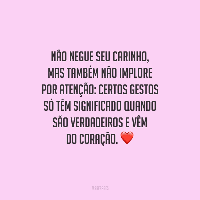 Não negue seu carinho, mas também não implore por atenção: certos gestos só têm significado quando são verdadeiros e vêm do coração. 