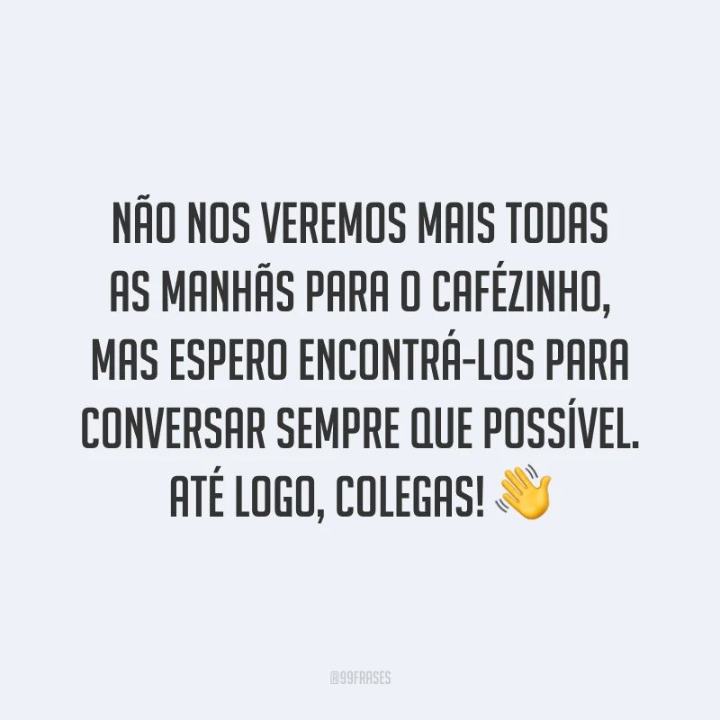 Não nos veremos mais todas as manhãs para o cafézinho, mas espero encontrá-los para conversar sempre que possível. Até logo, colegas! 👋