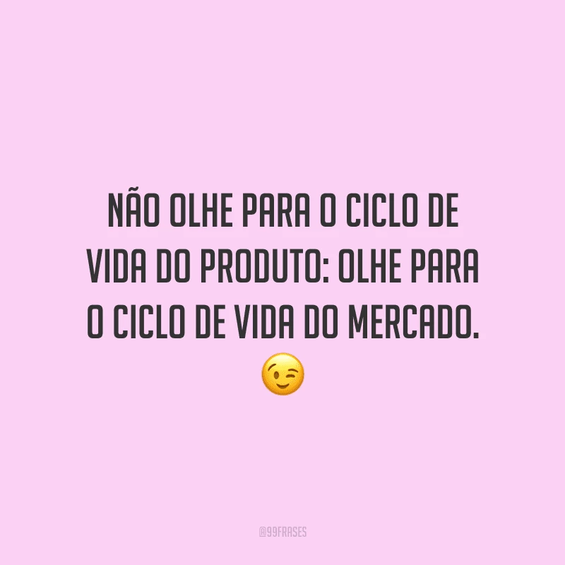 Não olhe para o ciclo de vida do produto: olhe para o ciclo de vida do mercado.