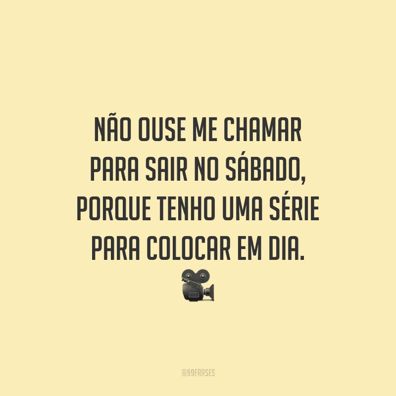 Não ouse me chamar para sair no sábado, porque tenho uma série para colocar em dia.