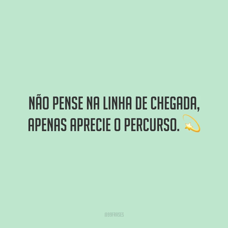Não pense na linha de chegada, apenas aprecie o percurso.