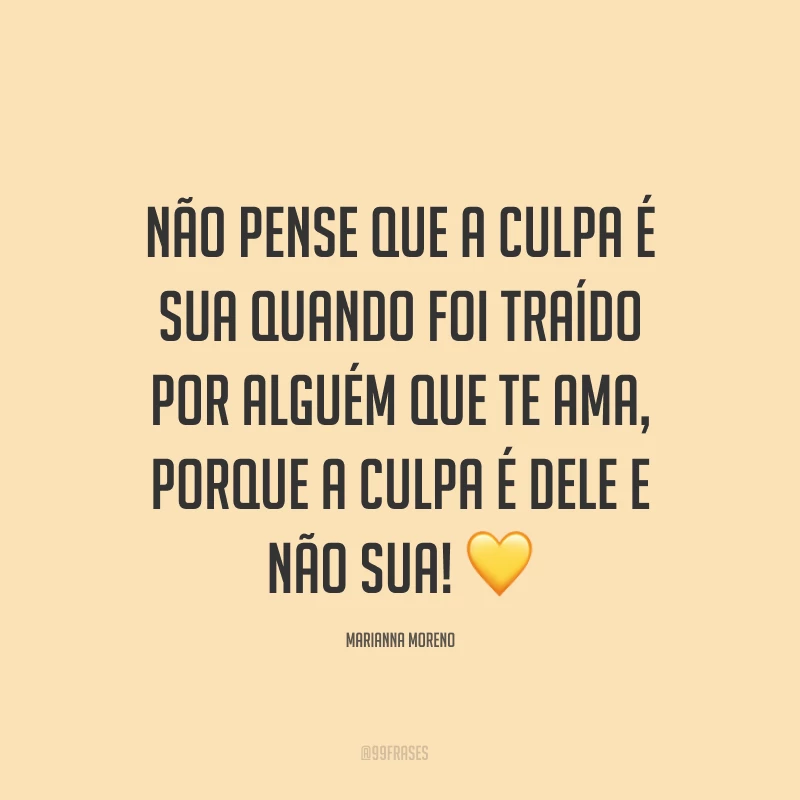 Não pense que a culpa é sua quando foi traído por alguém que te ama, porque a culpa é dele e não sua! ?
