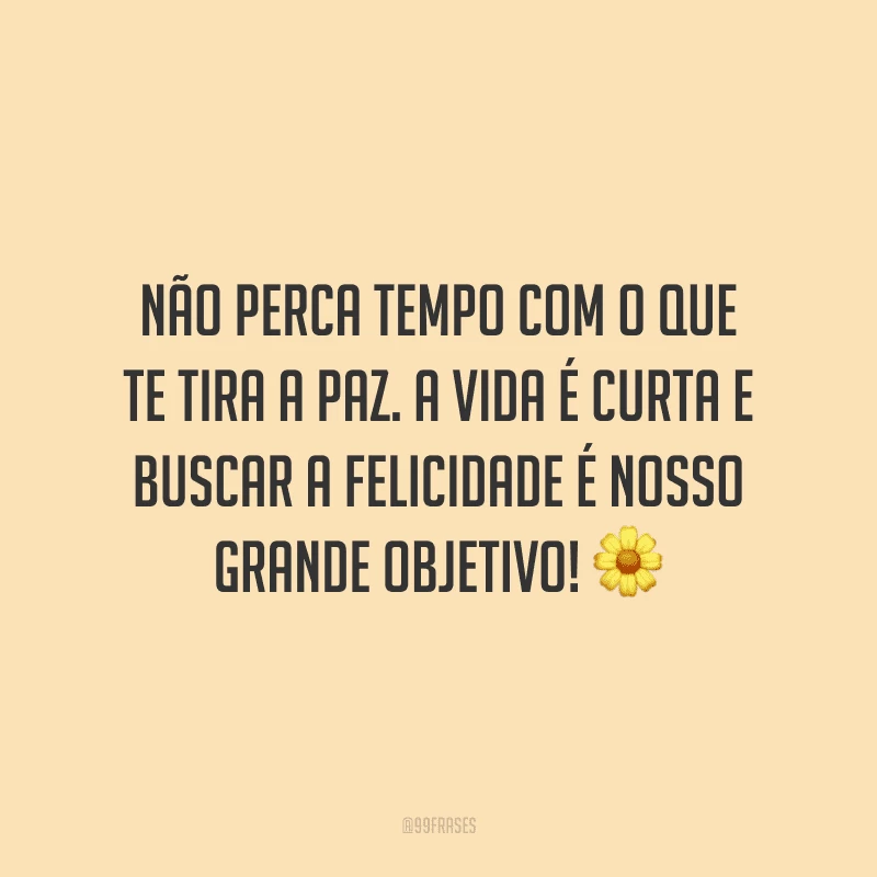 Não perca tempo com o que te tira a paz. A vida é curta e buscar a felicidade é nosso grande objetivo! 