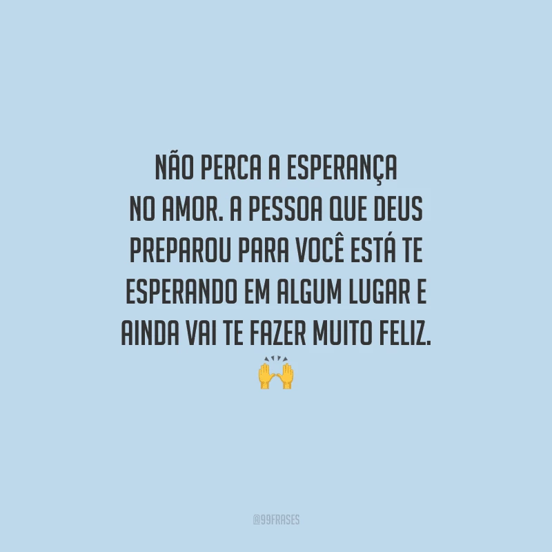 Não perca a esperança no amor. A pessoa que Deus preparou para você está te esperando em algum lugar e ainda vai te fazer muito feliz. 