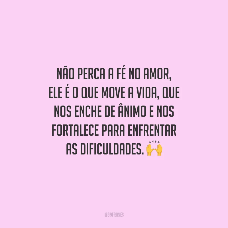 Não perca a fé no amor, ele é o que move a vida, que nos enche de ânimo e nos fortalece para enfrentar as dificuldades. 