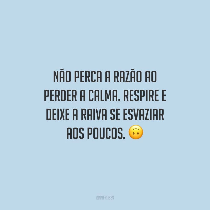 Não perca a razão ao perder a calma. Respire e deixe a raiva se esvaziar aos poucos.