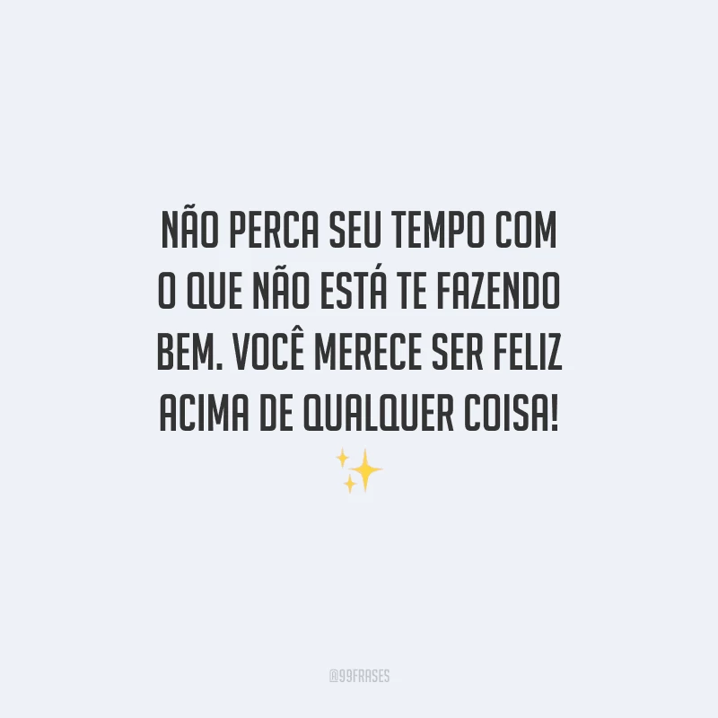 Não perca seu tempo com o que não está te fazendo bem. Você merece ser feliz acima de qualquer coisa! 
