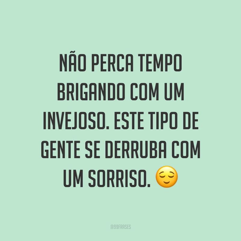 Não perca tempo brigando com um invejoso. Este tipo de gente se derruba com um sorriso. ?