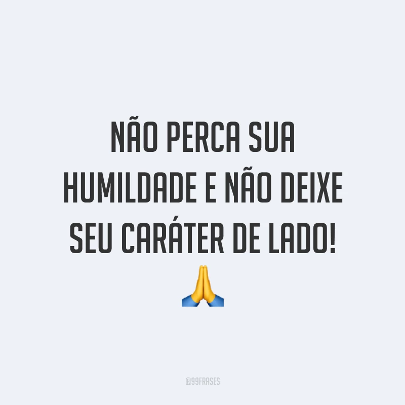 Não perca sua humildade e não deixe seu caráter de lado! 🙏