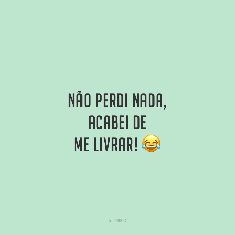 Não perdi nada, acabei de me livrar!