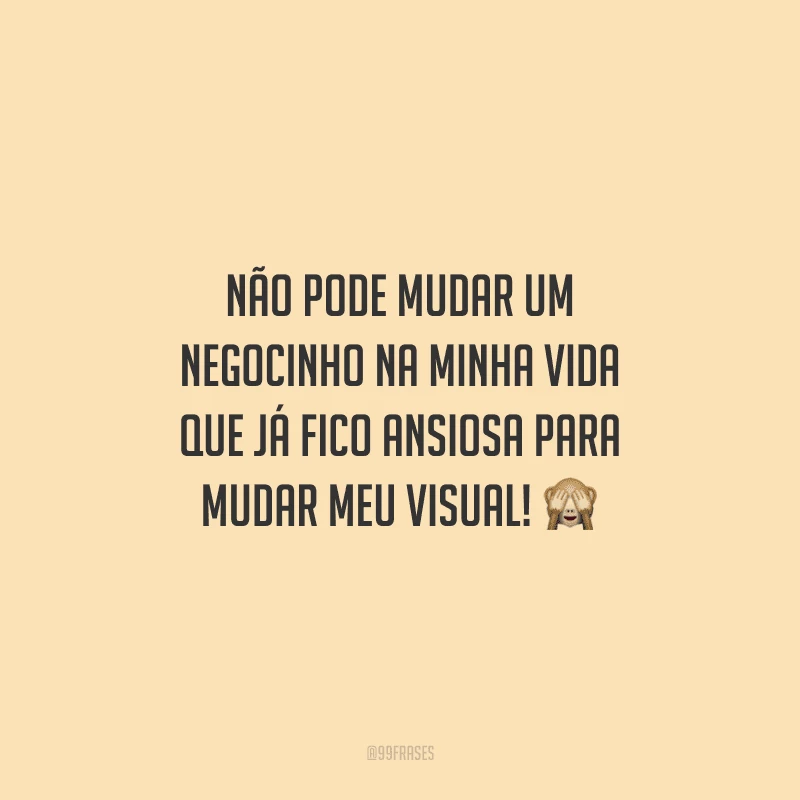 Não pode mudar um negocinho na minha vida que já fico ansiosa para mudar meu visual!