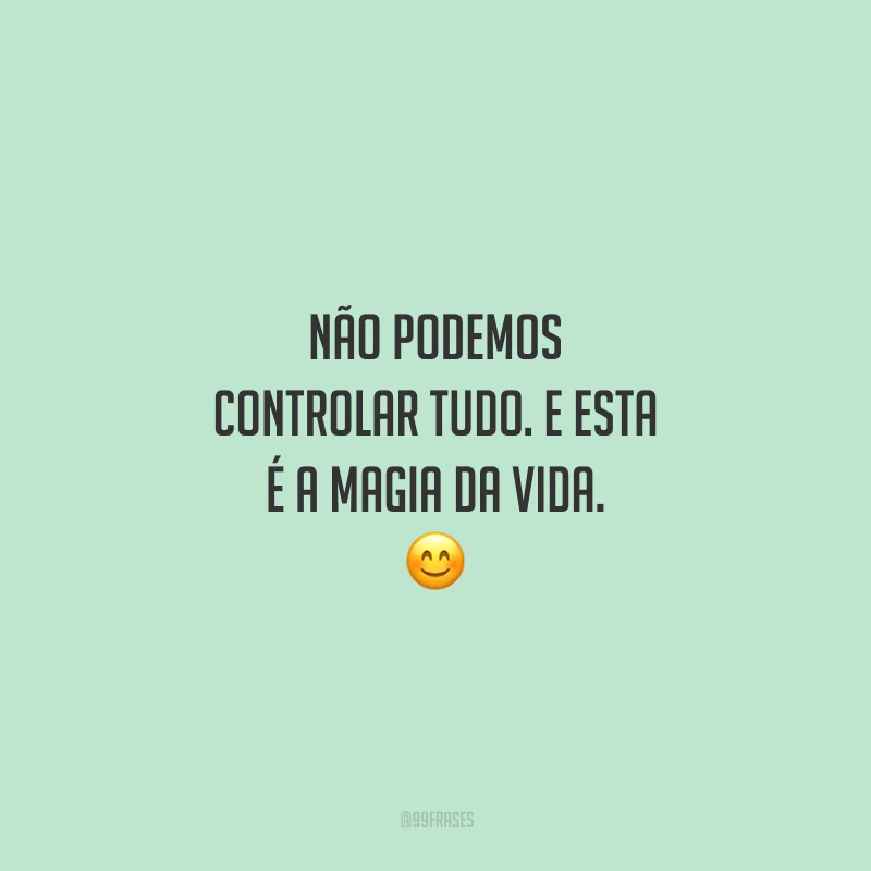 Não podemos controlar tudo. E esta é a magia da vida. 😊