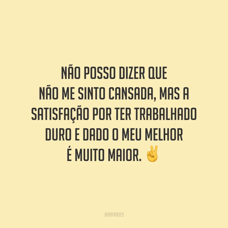 Não posso dizer que não me sinto cansada, mas a satisfação por ter trabalhado duro e dado o meu melhor é muito maior.