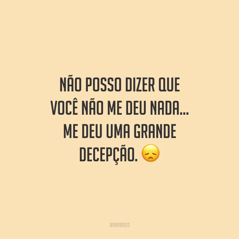Não posso dizer que você não me deu nada... me deu uma grande decepção. 