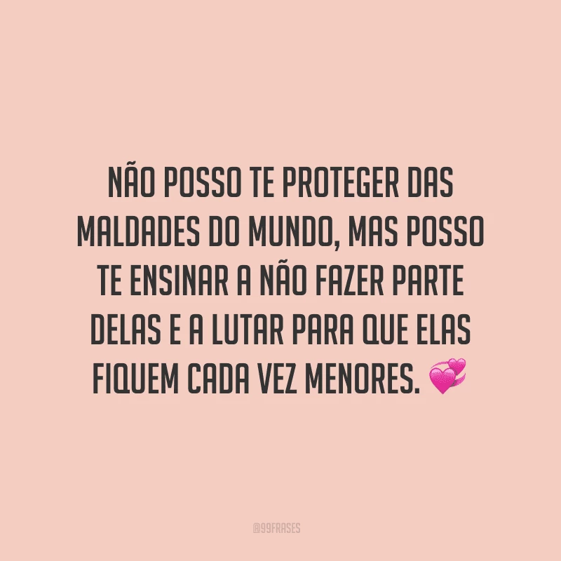 Não posso te proteger das maldades do mundo, mas posso te ensinar a não fazer parte delas e a lutar para que elas fiquem cada vez menores. ?