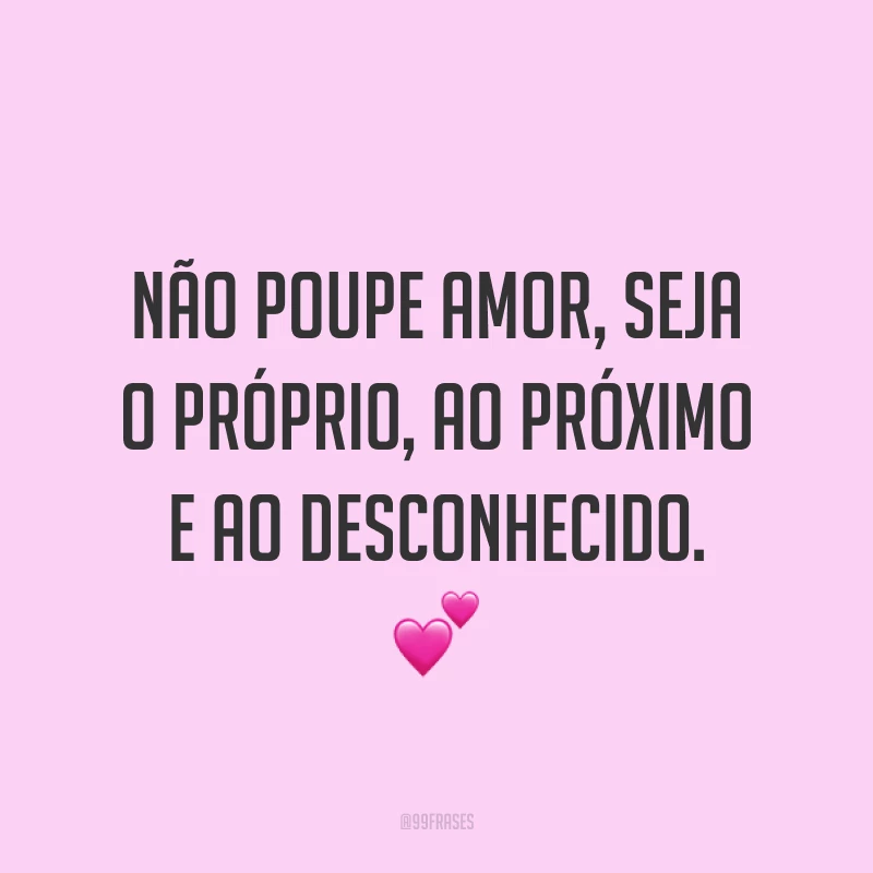 Não poupe amor, seja o próprio, ao próximo e ao desconhecido. ?