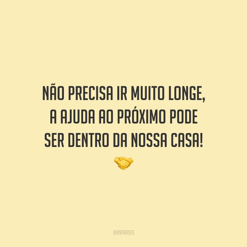 Não precisa ir muito longe, a ajuda ao próximo pode ser dentro da nossa casa!