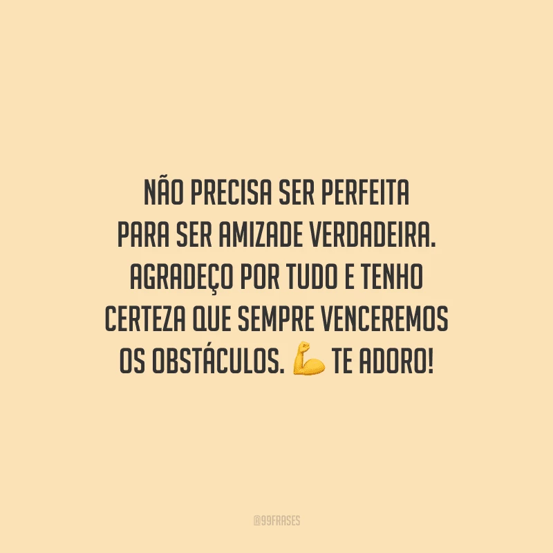 Não precisa ser perfeita para ser amizade verdadeira. Agradeço por tudo e tenho certeza que sempre venceremos os obstáculos. Te adoro!