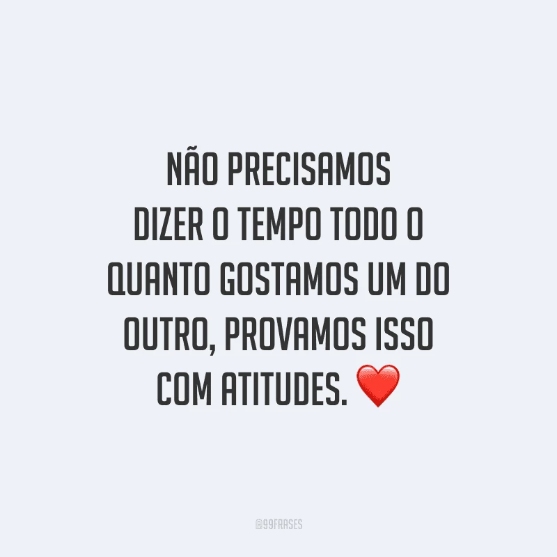 Não precisamos dizer o tempo todo o quanto gostamos um do outro, provamos isso com atitudes.